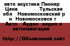 авто акустика Пионер › Цена ­ 10 000 - Тульская обл., Новомосковский р-н, Новомосковск г. Авто » Аудио, видео и автонавигация   